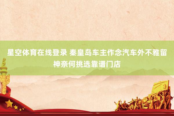 星空体育在线登录 秦皇岛车主作念汽车外不雅留神奈何挑选靠谱门店