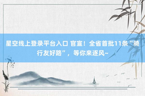 星空线上登录平台入口 官宣!全省首批11条“骑行友好路”,等你来逐风~