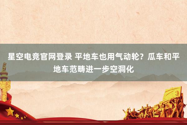 星空电竞官网登录 平地车也用气动轮?瓜车和平地车范畴进一步空洞化