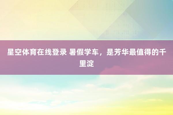 星空体育在线登录 暑假学车，是芳华最值得的千里淀