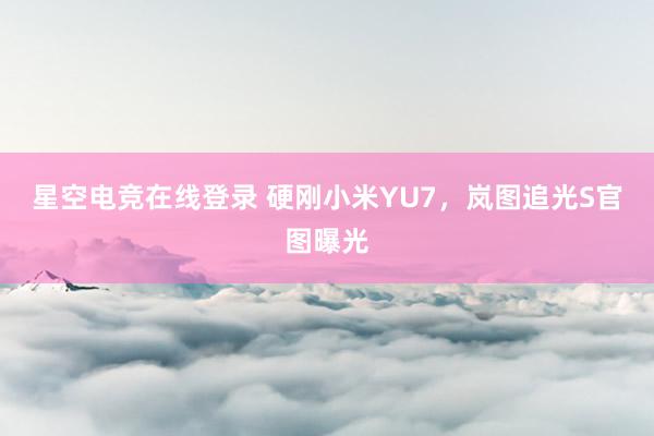 星空电竞在线登录 硬刚小米YU7，岚图追光S官图曝光