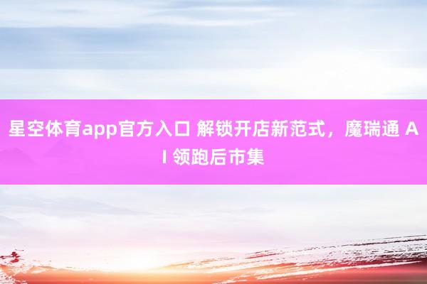 星空体育app官方入口 解锁开店新范式,魔瑞通 AI 领跑后市集