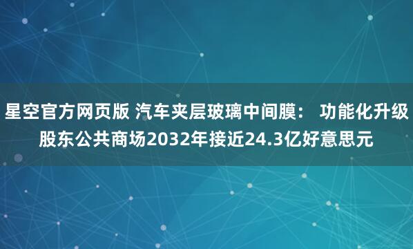 星空官方网页版 汽车夹层玻璃中间膜: 功能化升级股东公共商场2032年接近24.3亿好意思元