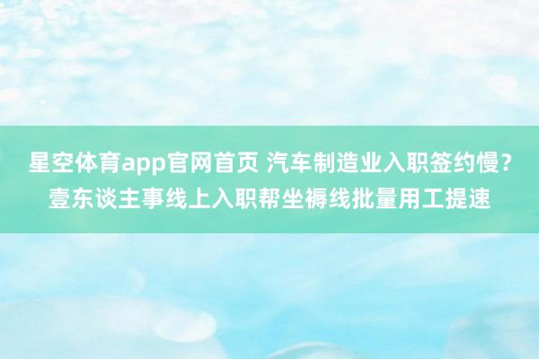 星空体育app官网首页 汽车制造业入职签约慢?壹东谈主事线上入职帮坐褥线批量用工提速