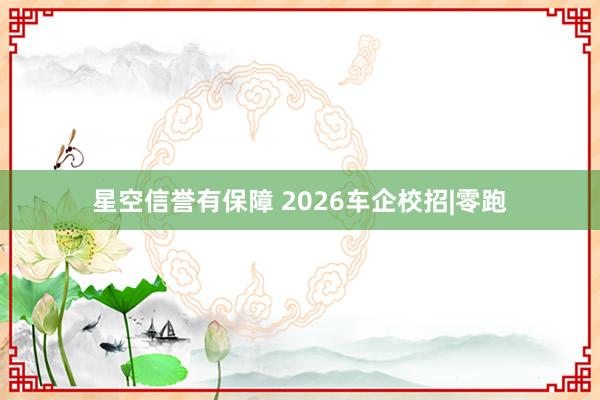 星空信誉有保障 2026车企校招|零跑