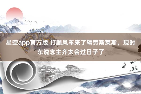 星空app官方版 打顺风车来了辆劳斯莱斯，现时东说念主齐太会过日子了