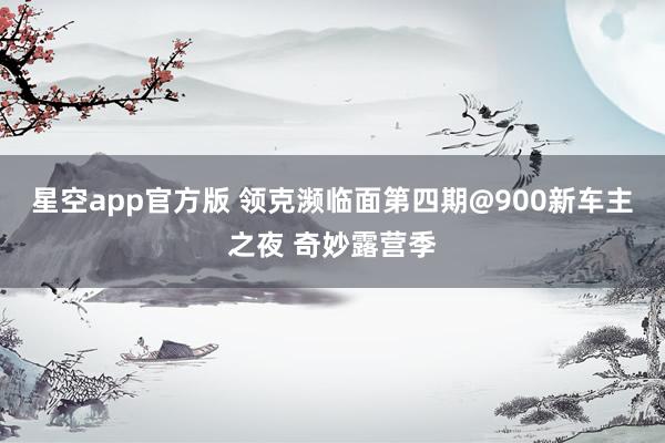星空app官方版 领克濒临面第四期@900新车主之夜 奇妙露营季