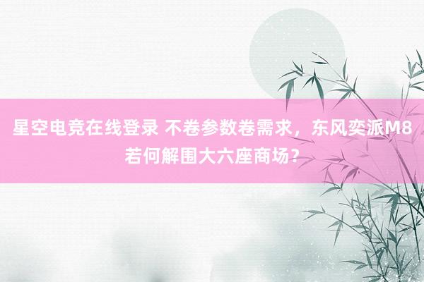 星空电竞在线登录 不卷参数卷需求，东风奕派M8若何解围大六座商场？
