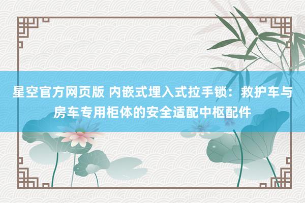 星空官方网页版 内嵌式埋入式拉手锁:救护车与房车专用柜体的安全适配中枢配件