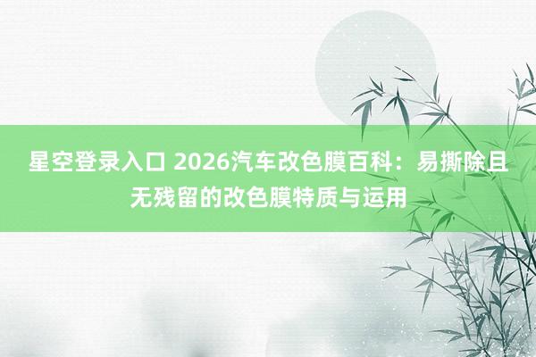 星空登录入口 2026汽车改色膜百科：易撕除且无残留的改色膜特质与运用