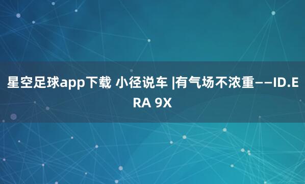 星空足球app下载 小径说车 |有气场不浓重——ID.ERA 9X