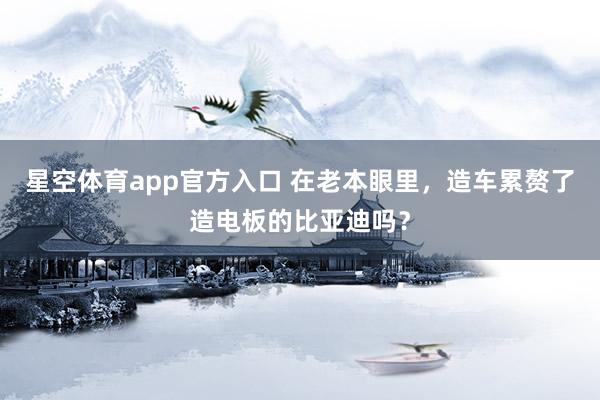 星空体育app官方入口 在老本眼里，造车累赘了造电板的比亚迪吗？