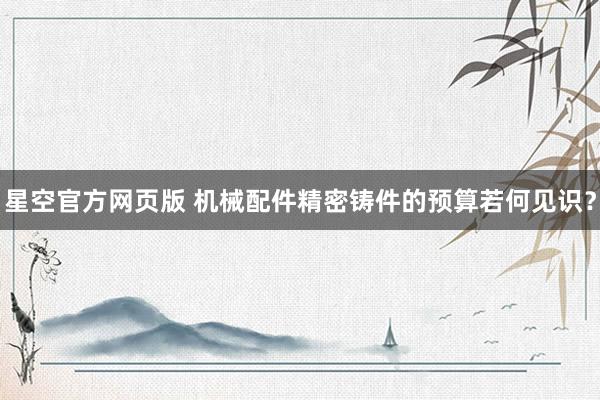 星空官方网页版 机械配件精密铸件的预算若何见识?