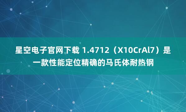 星空电子官网下载 1.4712（X10CrAl7）是一款性能定位精确的马氏体耐热钢