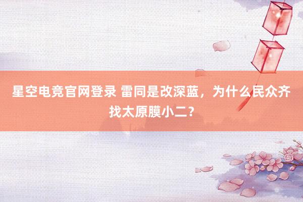 星空电竞官网登录 雷同是改深蓝，为什么民众齐找太原膜小二？