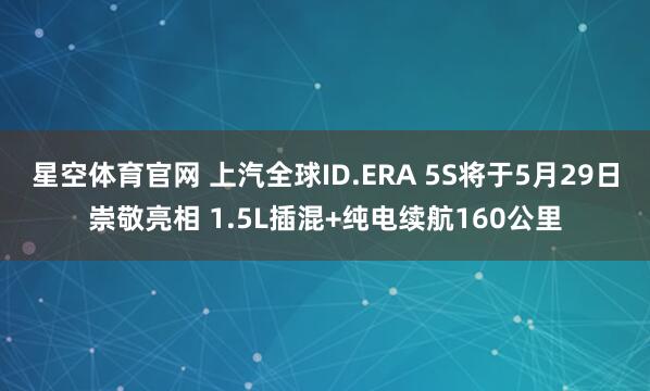 星空体育官网 上汽全球ID.ERA 5S将于5月29日崇敬亮相 1.5L插混+纯电续航160公里