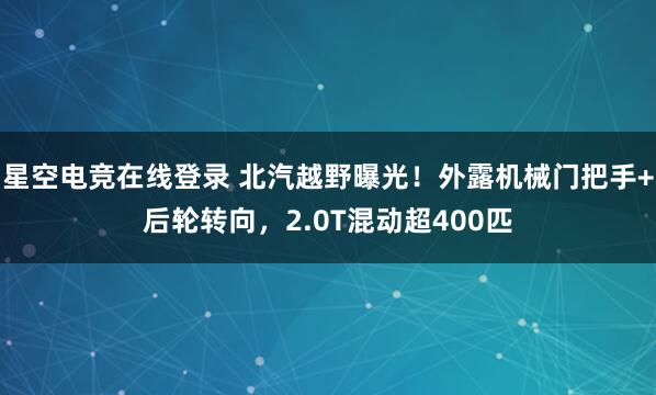 星空电竞在线登录 北汽越野曝光!外露机械门把手+后轮转向,2.0T混动超400匹
