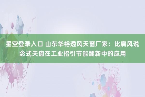 星空登录入口 山东华裕透风天窗厂家:比肩风说念式天窗在工业招引节能翻新中的应用