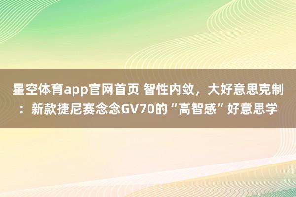 星空体育app官网首页 智性内敛,大好意思克制:新款捷尼赛念念GV70的“高智感”好意思学