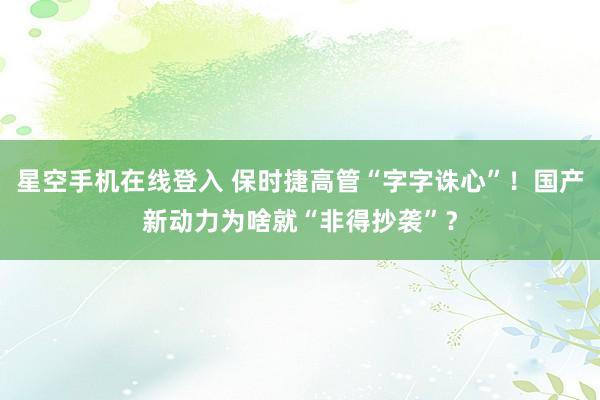 星空手机在线登入 保时捷高管“字字诛心”！国产新动力为啥就“非得抄袭”？