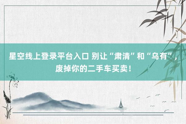星空线上登录平台入口 别让“肃清”和“乌有”,废掉你的二手车买卖!