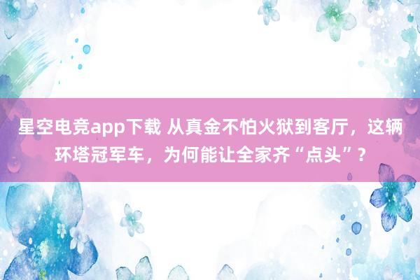 星空电竞app下载 从真金不怕火狱到客厅，这辆环塔冠军车，为何能让全家齐“点头”？