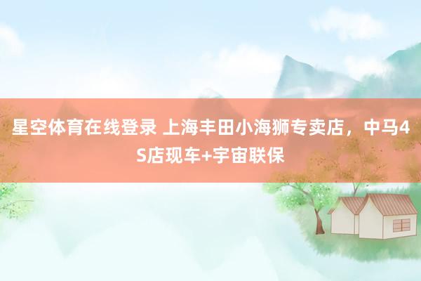 星空体育在线登录 上海丰田小海狮专卖店,中马4S店现车+宇宙联保