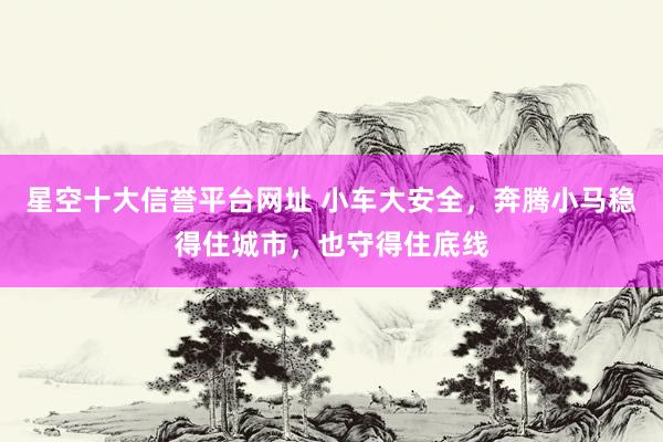 星空十大信誉平台网址 小车大安全,奔腾小马稳得住城市,也守得住底线
