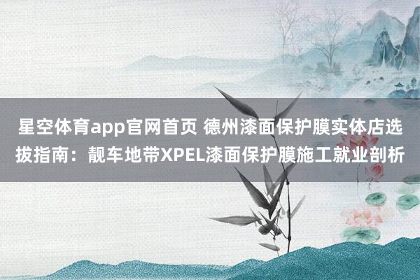 星空体育app官网首页 德州漆面保护膜实体店选拔指南：靓车地带XPEL漆面保护膜施工就业剖析