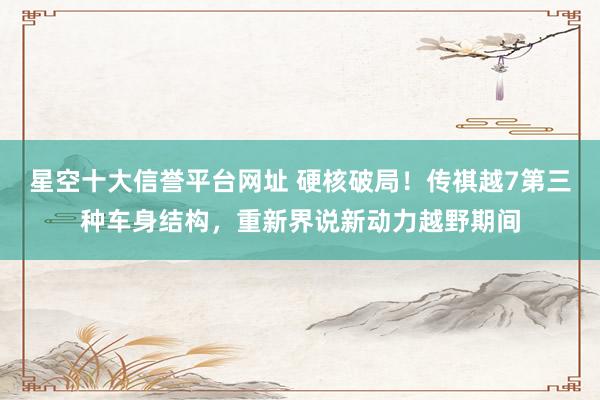 星空十大信誉平台网址 硬核破局!传祺越7第三种车身结构,重新界说新动力越野期间