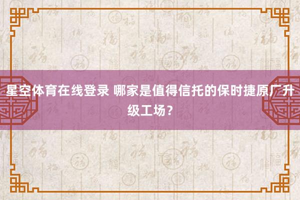 星空体育在线登录 哪家是值得信托的保时捷原厂升级工场?