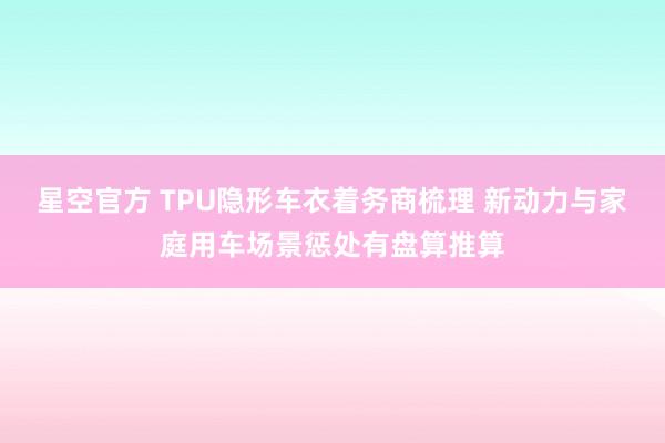 星空官方 TPU隐形车衣着务商梳理 新动力与家庭用车场景惩处有盘算推算