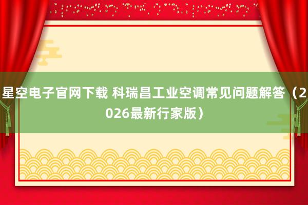 星空电子官网下载 科瑞昌工业空调常见问题解答（2026最新行家版）