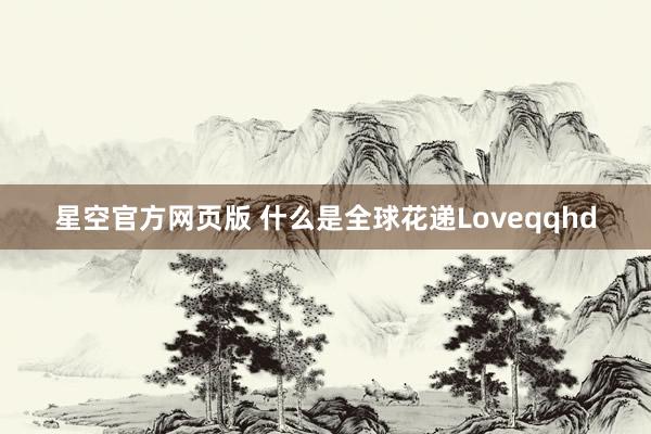 星空官方网页版 什么是全球花递Loveqqhd
