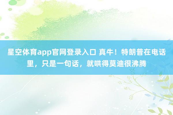 星空体育app官网登录入口 真牛!特朗普在电话里,只是一句话,就哄得莫迪很沸腾