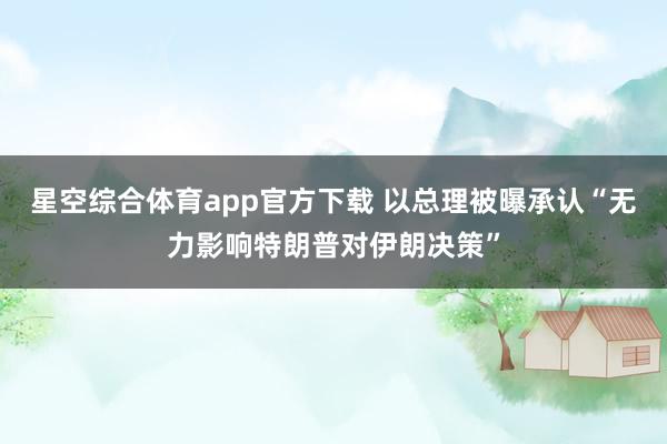星空综合体育app官方下载 以总理被曝承认“无力影响特朗普对伊朗决策”
