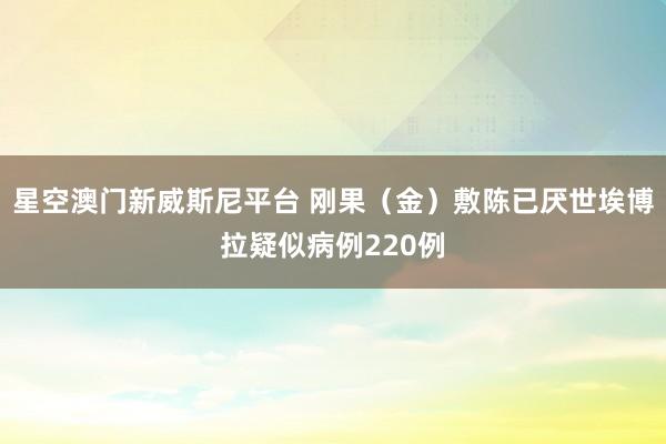 星空澳门新威斯尼平台 刚果(金)敷陈已厌世埃博拉疑似病例220例