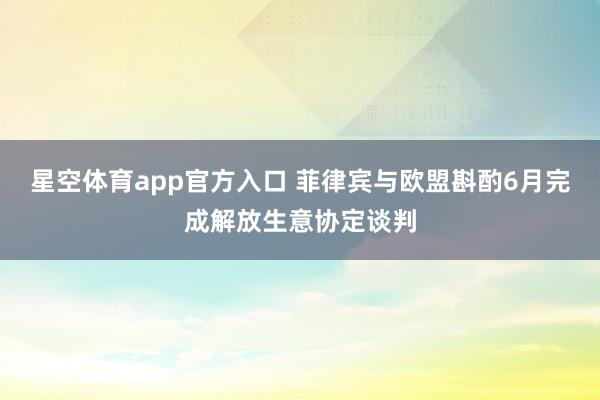 星空体育app官方入口 菲律宾与欧盟斟酌6月完成解放生意协定谈判
