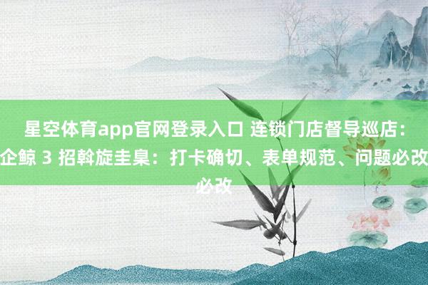 星空体育app官网登录入口 连锁门店督导巡店:企鲸 3 招斡旋圭臬:打卡确切、表单规范、问题必改