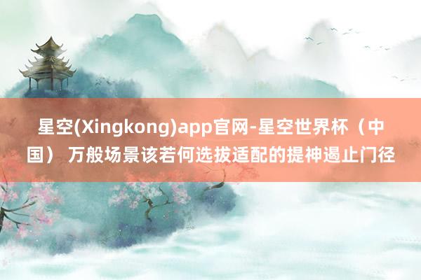 星空(Xingkong)app官网-星空世界杯（中国） 万般场景该若何选拔适配的提神遏止门径