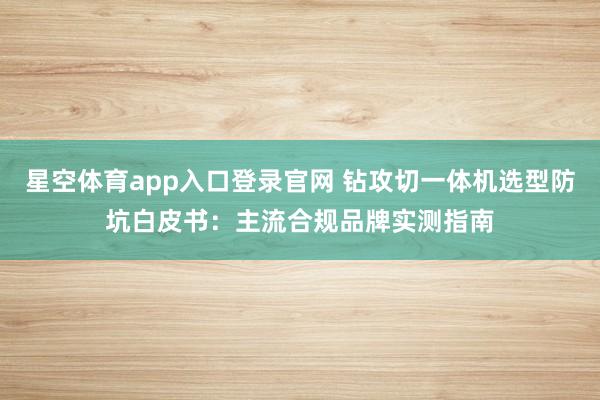 星空体育app入口登录官网 钻攻切一体机选型防坑白皮书:主流合规品牌实测指南