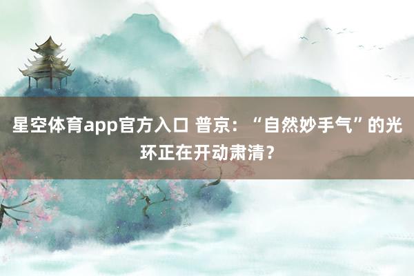 星空体育app官方入口 普京:“自然妙手气”的光环正在开动肃清?