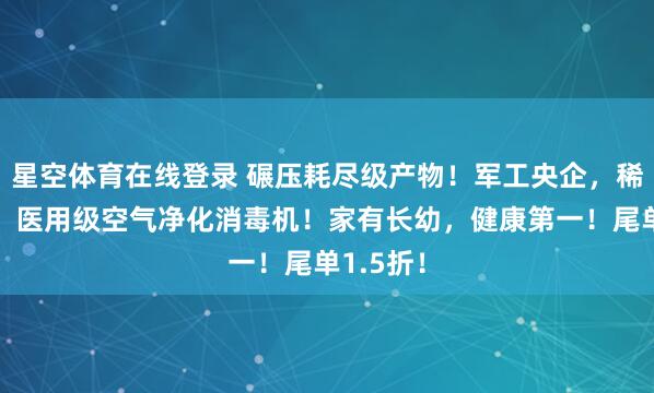 星空体育在线登录 碾压耗尽级产物!军工央企,稀缺尖货!医用级空气净化消毒机!家有长幼,健康第一!尾单1.5折!