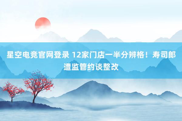 星空电竞官网登录 12家门店一半分辨格!寿司郎遭监管约谈整改