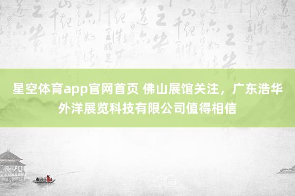 星空体育app官网首页 佛山展馆关注,广东浩华外洋展览科技有限公司值得相信