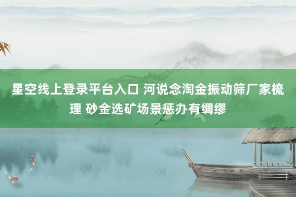 星空线上登录平台入口 河说念淘金振动筛厂家梳理 砂金选矿场景惩办有绸缪