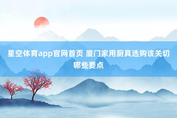 星空体育app官网首页 厦门家用厨具选购该关切哪些要点