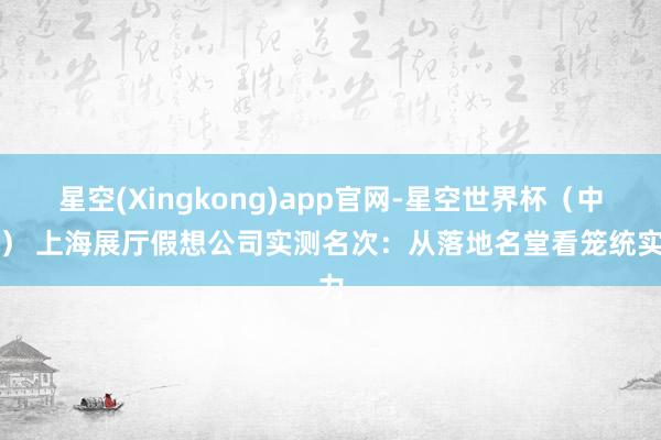 星空(Xingkong)app官网-星空世界杯(中国) 上海展厅假想公司实测名次:从落地名堂看笼统实力