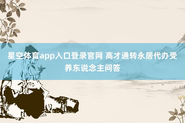 星空体育app入口登录官网 高才通转永居代办受养东说念主问答