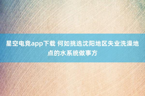 星空电竞app下载 何如挑选沈阳地区失业洗澡地点的水系统做事方